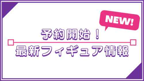 【予約開始フィギュア情報　2022年11月1日（火）更新】