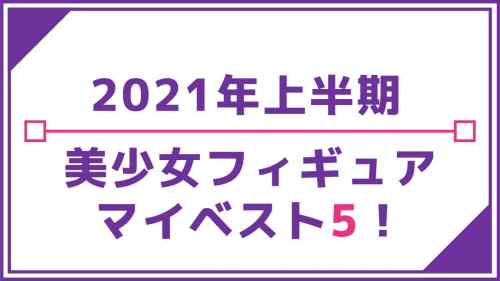 【フィギュア】2021年上半期 美少女フィギュア マイベスト5を発表！上半期にレビュー＆購入したフィギュアは83体！【ランキング】