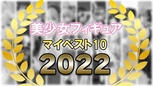 【美少女フィギュア】2022年 美少女フィギュア マイベスト10を発表！レビューしたフィギュアは211体！【ランキング】