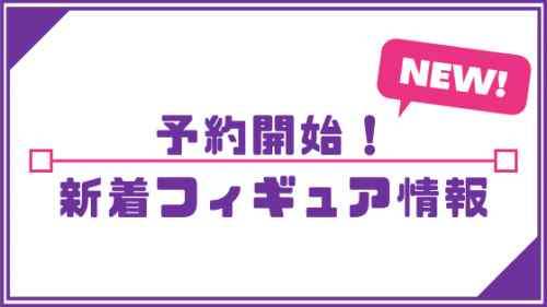 【予約開始フィギュア情報　2021年7月1日（木）更新】