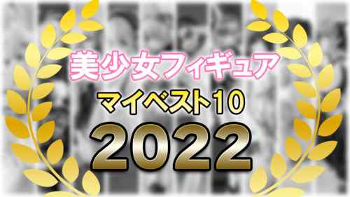 2022年 美少女フィギュア ベスト10！！