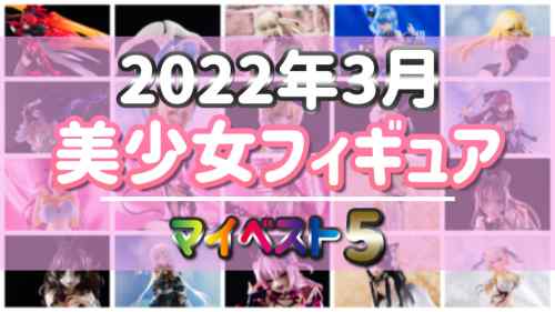 2022年3月発売 美少女フィギュア マイベスト5！