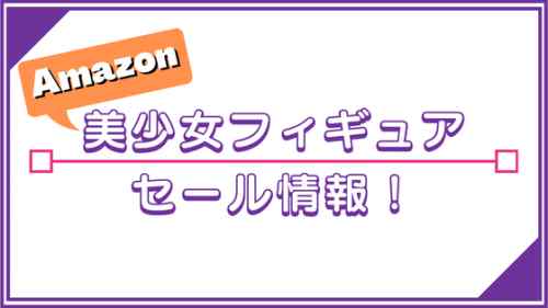 Amazon 美少女フィギュア セール情報！【2023/4/19(水)更新】