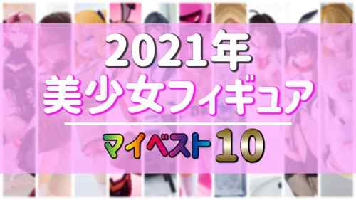 【美少女フィギュア】2021年 美少女フィギュア マイベスト10を発表！2021年にレビュー＆購入したフィギュアは160体！【ランキング】
