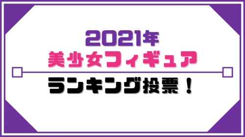 【美少女フィギュア】美少女フィギュアランキング2021！投票受付中！！