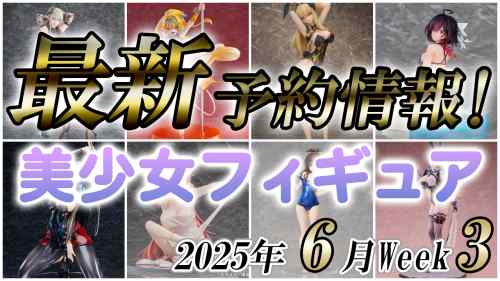 2025年6月第3週の美少女フィギュア予約開始情報！！